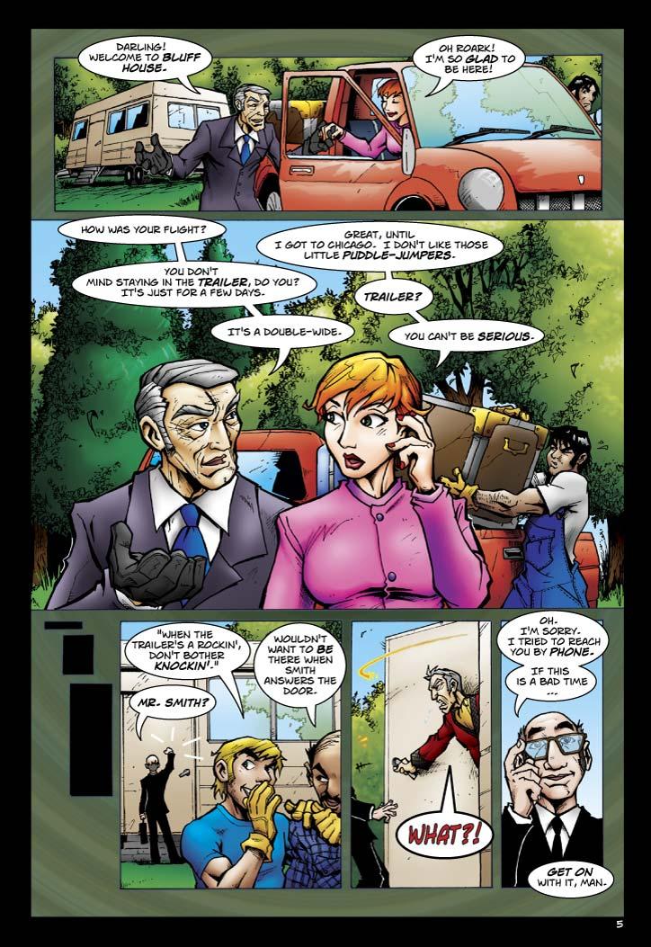 Smith: Darling! Welcome to Bluff House.
Erika: Oh Roark!  I'm so glad to be here!
Smith: How was your flight?
Erika: Great, until I got to Chicago.  I don't like those little puddle-jumpers.
Smith: You don't mind staying in the trailer, do you? It's just for a few days.
Erika: Trailer?
Smith: It's a double-wide.
Erika: You can't be serious.
Jenkins: Mr. Smith?
Worker 1: 'When the trailer's a rockin', don't bother knockin'.
Worker 2: Wouldn't want to be there when Smith answers the door.
Smith: What?!
Jenkins: Oh.  I'm sorry.  I tried to reach you by phone.  If this is a bad time...
Smith: Get on with it, man.
