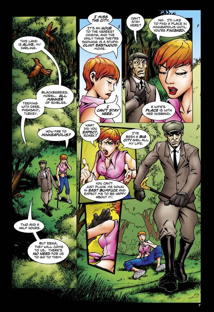 Smith: This land is alive, my darling. Blackberries.  Morel. All manner of edibles.  Teeming with deer, pheasant, turkey.
Erika: How far to Minneapolis? 
Smith: Two and a half hours.  But Erika, they will come to us.  There's no need for us to go to them.
Erika: I miss the city.  It's an hour to the nearest cinema, and the only thing they're showing is a stupid Cling Eastwood movie.  I can't stay here.
Smith: Can't stay here?
Erika: No. I'd like to find a place in Minneapolis until you're finished.
Smith: A wife's place is with her husband.
Erika: Waht did you expect Roark?  I've been a big city girl, all my life. You can't just plunk me down in East Bumfuck and expect me to be happy about it!
